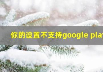 你的设置不支持google play